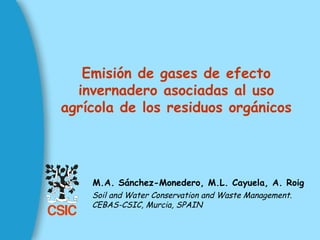 Emisión de gases de efecto
  invernadero asociadas al uso
agrícola de los residuos orgánicos




    M.A. Sánchez-Monedero, M.L. Cayuela, A. Roig
    Soil and Water Conservation and Waste Management.
    CEBAS-CSIC, Murcia, SPAIN
 
