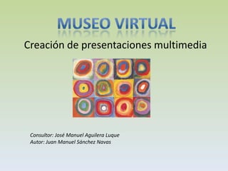 Creación de presentaciones multimedia




 Consultor: José Manuel Aguilera Luque
 Autor: Juan Manuel Sánchez Navas
 