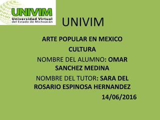 UNIVIM
ARTE POPULAR EN MEXICO
CULTURA
NOMBRE DEL ALUMNO: OMAR
SANCHEZ MEDINA
NOMBRE DEL TUTOR: SARA DEL
ROSARIO ESPINOSA HERNANDEZ
14/06/2016
 