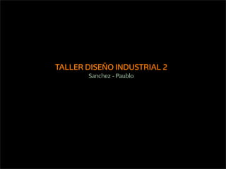 TALLER DISEÑO INDUSTRIAL 2
       Sanchez - Paublo
 