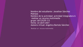 Nombre del estudiante: Jonathan Sánchez
Pedraza
Nombre de la actividad: actividad integradora 6
realizar un recurso multimedia
grupo: M1C2G29-113
fecha: 22-abril-2021
Asesora virtual: Angelica Bartolo Sánchez
 