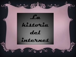 La
historia
del
internet
 