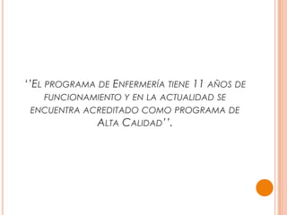 ‘’EL PROGRAMA DE ENFERMERÍA TIENE 11 AÑOS DE
FUNCIONAMIENTO Y EN LA ACTUALIDAD SE
ENCUENTRA ACREDITADO COMO PROGRAMA DE
ALTA CALIDAD’’.
 