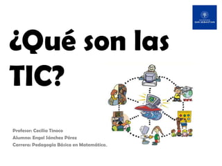 ¿Qué son las TIC? Profesor: Cecilia Tinoco Alumno: Engel Sánchez Pérez Carrera: Pedagogía Básica en Matemáticas 