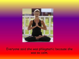 Everyone said she was phlegmatic because she was so calm.