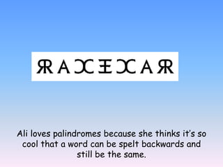 Ali loves palindromes because she thinks its so cool that a word can be spelt backwards and still be the same.