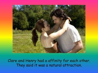 Clare and Henry had a affinity for each other. They said it was a natural attraction.
