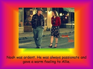 Noah was ardent. He was always passionate and gave a warm feeling to Allie.