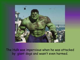 The Hulk was impervious when he was attacked by  giant dogs and wasnt even harmed.