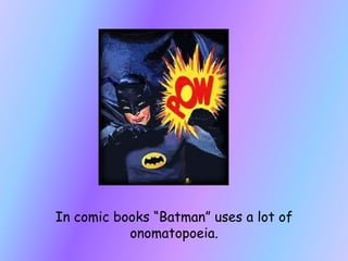 In comic books Batman uses a lot of onomatopoeia.