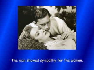 The man showed sympathy for the woman. 