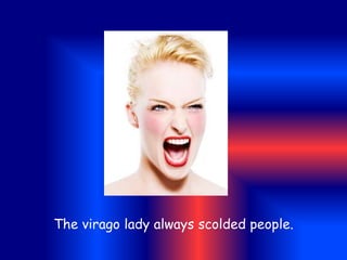 The virago lady always scolded people.