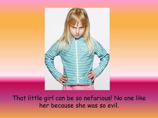 That little girl can be so nefarious! No one like her because she was so evil.