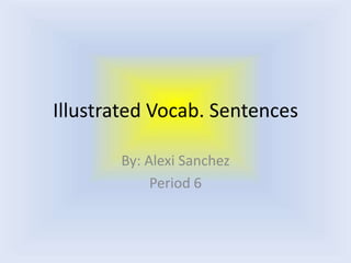 Illustrated Vocab. Sentences By: Alexi Sanchez Period 6 