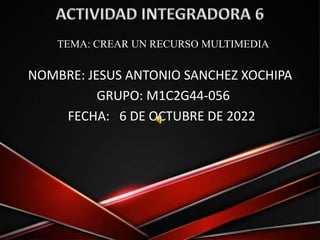 NOMBRE: JESUS ANTONIO SANCHEZ XOCHIPA
GRUPO: M1C2G44-056
FECHA: 6 DE OCTUBRE DE 2022
TEMA: CREAR UN RECURSO MULTIMEDIA
 
