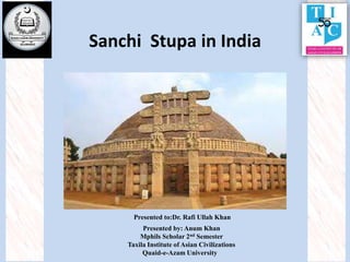 Presented to:Dr. Rafi Ullah Khan
Presented by: Anum Khan
Mphils Scholar 2nd Semester
Taxila Institute of Asian Civilizations
Quaid-e-Azam University
Sanchi Stupa in India
 