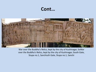 Cont…
War over the Buddha's Relics, kept by the city of Kushinagar, SoWar
over the Buddha's Relics, kept by the city of Kushinagar, South Gate,
Stupa no.1, Sanchiuth Gate, Stupa no.1, Sanchi
 