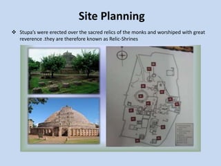 Site Planning
 Stupa’s were erected over the sacred relics of the monks and worshiped with great
reverence .they are therefore known as Relic-Shrines
 