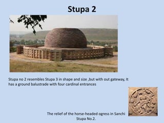 Stupa 2
Stupa no 2 resembles Stupa 3 in shape and size ,but with out gateway, It
has a ground balustrade with four cardinal entrances
The relief of the horse-headed ogress in Sanchi
Stupa No.2.
 