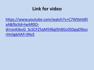 Link for video
https://www.youtube.com/watch?v=C7W9sHdfJ
xA&fbclid=IwAR0O-
drnzxAJbuG_ScSCFZ5qM596glSh8Gc0SDgqD9jso
rHnSgbXAFr3NcE
 