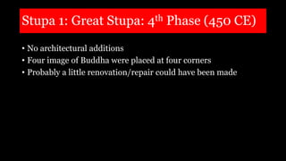 Stupa 1: Great Stupa: 4th Phase (450 CE)
• No architectural additions
• Four image of Buddha were placed at four corners
• Probably a little renovation/repair could have been made
 