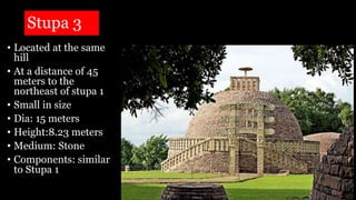 Stupa 3
• Located at the same
hill
• At a distance of 45
meters to the
northeast of stupa 1
• Small in size
• Dia: 15 meters
• Height:8.23 meters
• Medium: Stone
• Components: similar
to Stupa 1
 