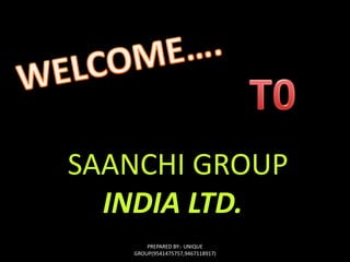 WELCOME…. T0  SAANCHI GROUP INDIA LTD. PREPARED BY:- UNIQUE GROUP(9541475757,9467118917) 