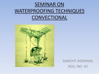 SEMINAR ON
WATERPROOFING TECHNIQUES
      CONVECTIONAL




                SANCHIT AGRAWAL
                   ROLL NO- 42
 