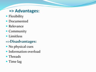 => Advantages:
 Flexibility
 Documented
 Relevance
 Community
 Limitless
=>Disadvantages:
 No physical cues
 Information overload
 Threads
 Time lag
 