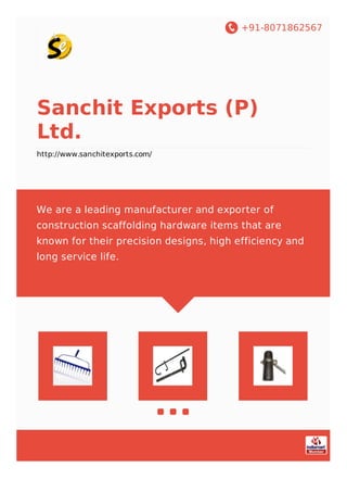 +91-8071862567
Sanchit Exports (P)
Ltd.
http://www.sanchitexports.com/
We are a leading manufacturer and exporter of
construction scaffolding hardware items that are
known for their precision designs, high efficiency and
long service life.
 