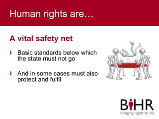 Human rights are…
A vital safety net
Basic standards below which
the state must not go
And in some cases must also
protect and fulfil
 