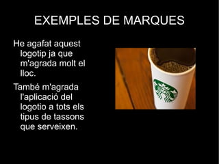 EXEMPLES DE MARQUES
He agafat aquest
 logotip ja que
 m'agrada molt el
 lloc.
També m'agrada
  l'aplicació del
  logotio a tots els
  tipus de tassons
  que serveixen.
 