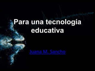 Para una tecnología
educativa
Juana M. Sancho

 