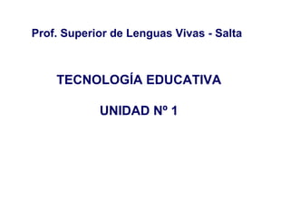 Prof. Superior de Lenguas Vivas - Salta TECNOLOGÍA EDUCATIVA UNIDAD Nº 1 