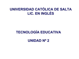 UNIVERSIDAD CATÓLICA DE SALTA LIC. EN INGLÉS TECNOLOGÍA EDUCATIVA UNIDAD Nº 2 