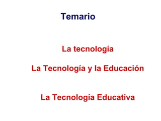 La tecnología La Tecnología y la Educación La Tecnología Educativa Temario 