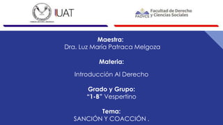 Maestra:
Dra. Luz María Patraca Melgoza
Materia:
Introducción Al Derecho
Grado y Grupo:
“1-B” Vespertino
Tema:
SANCIÓN Y COACCIÓN .
 