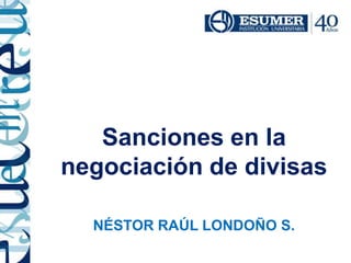 Sanciones en la
negociación de divisas
NÉSTOR RAÚL LONDOÑO S.
 