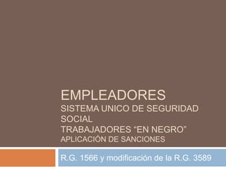 EMPLEADORES
SISTEMA UNICO DE SEGURIDAD
SOCIAL
TRABAJADORES “EN NEGRO”
APLICACIÓN DE SANCIONES

R.G. 1566 y modificación de la R.G. 3589

 