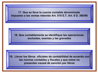 19. Llevar los libros oficiales de contabilidad de acuerdo con
las normas contables y fiscales y que estos no
presenten causal de sanción por libros
18. Que contablemente se identifique las operaciones
excluidas, exentas y las gravadas
17. Que se lleve la cuenta contable denominada
impuesto a las ventas retenido Art. 510 E.T. Art. 6 D. 380/96
 