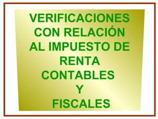 VERIFICACIONES
CON RELACIÓN
AL IMPUESTO DE
RENTA
CONTABLES
Y
FISCALES
 