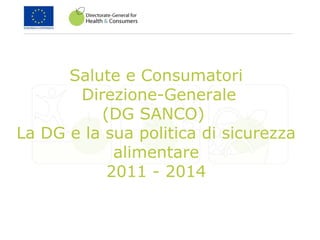 Salute e Consumatori
Direzione-Generale
(DG SANCO)
La DG e la sua politica di sicurezza
alimentare
2011 - 2014
 