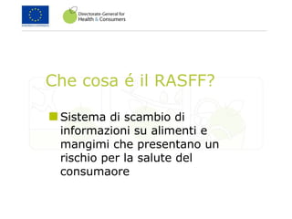 Che cosa é il RASFF?
Sistema di scambio di
informazioni su alimenti e
mangimi che presentano un
rischio per la salute del
consumaore
 
