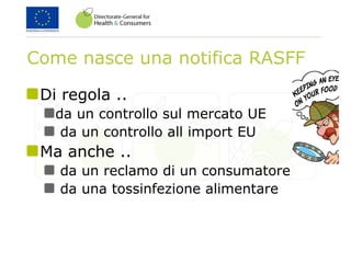 Come nasce una notifica RASFF
Di regola ..
da un controllo sul mercato UE
da un controllo all import EU
Ma anche ..
da un reclamo di un consumatore
da una tossinfezione alimentare
 