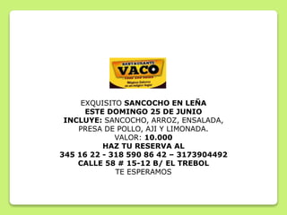 EXQUISITO SANCOCHO EN LEÑA
ESTE DOMINGO 25 DE JUNIO
INCLUYE: SANCOCHO, ARROZ, ENSALADA,
PRESA DE POLLO, AJI Y LIMONADA.
VALOR: 10.000
HAZ TU RESERVA AL
345 16 22 - 318 590 86 42 – 3173904492
CALLE 58 # 15-12 B/ EL TREBOL
TE ESPERAMOS
 