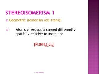 Geometric isomerism (cis-trans):
 Atoms or groups arranged differently
spatially relative to metal ion
[Pt(NH3)2Cl2]
V. SANTHANAM
 