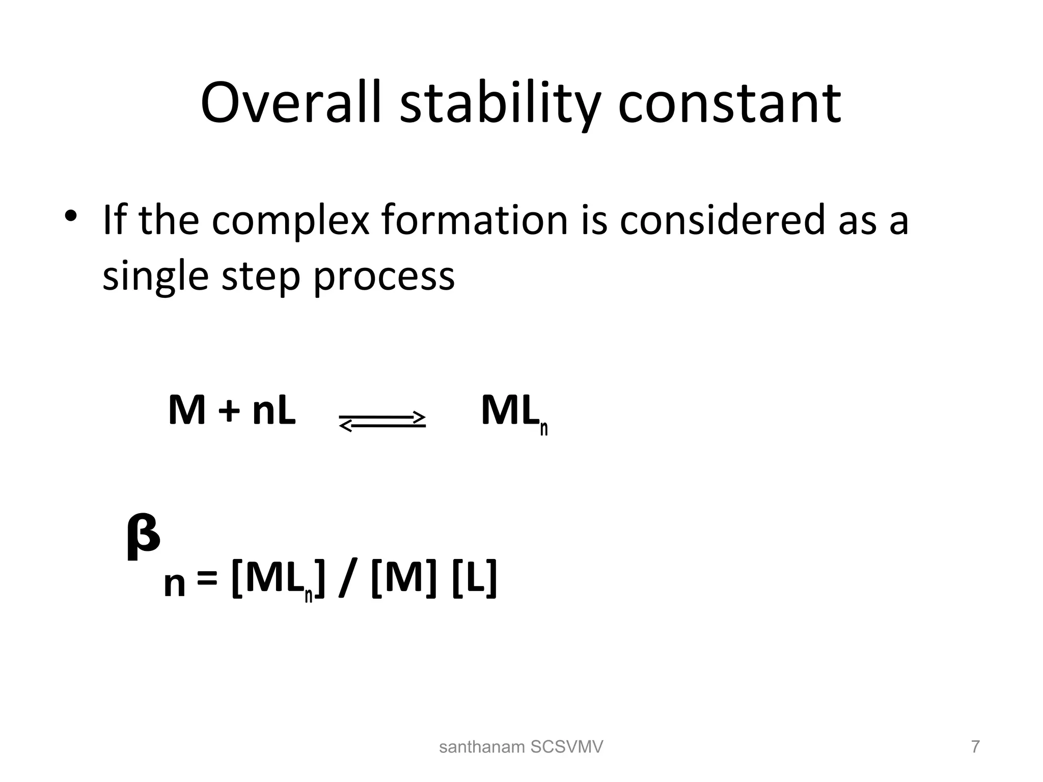 Overall stability constant
• If the complex formation is considered as a
single step process
M + nL MLn
= [MLn] / [M] [L]ᵝn
7santhanam SCSVMV
 