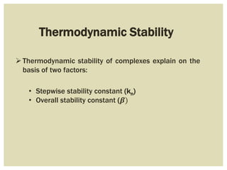 Thermodynamic Stability
Thermodynamic stability of complexes explain on the
basis of two factors:
• Stepwise stability constant (kn)
• Overall stability constant (𝜷)
 