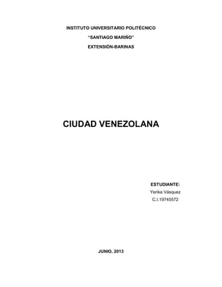 INSTITUTO UNIVERSITARIO POLITÉCNICO
“SANTIAGO MARIÑO”
EXTENSIÓN-BARINAS
CIUDAD VENEZOLANA
ESTUDIANTE:
Yerika Vásquez
C.I.19745572
JUNIO, 2013
 
