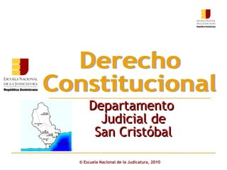 ©  Escuela Nacional de la Judicatura, 2010 Departamento  Judicial de San Cristóbal Derecho  Constitucional 